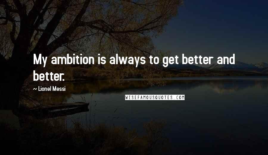 Lionel Messi Quotes: My ambition is always to get better and better.