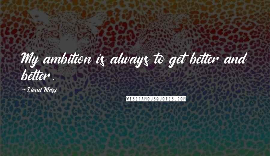 Lionel Messi Quotes: My ambition is always to get better and better.