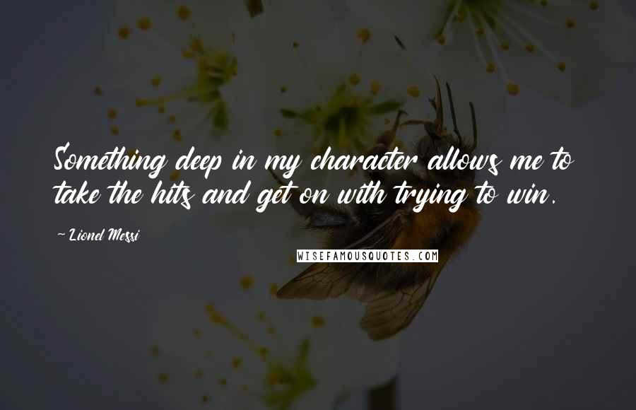 Lionel Messi Quotes: Something deep in my character allows me to take the hits and get on with trying to win.