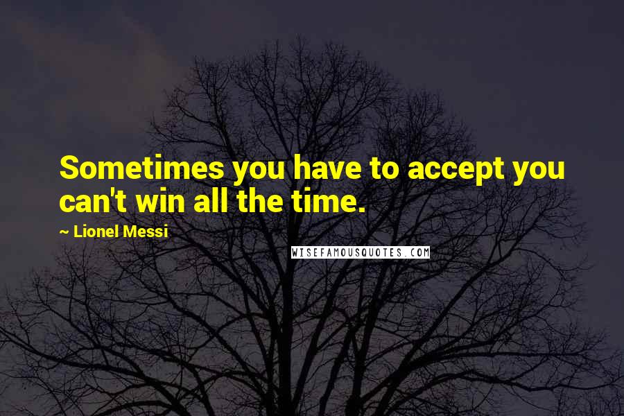 Lionel Messi Quotes: Sometimes you have to accept you can't win all the time.