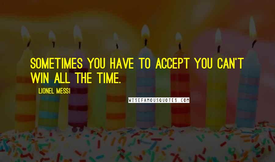 Lionel Messi Quotes: Sometimes you have to accept you can't win all the time.