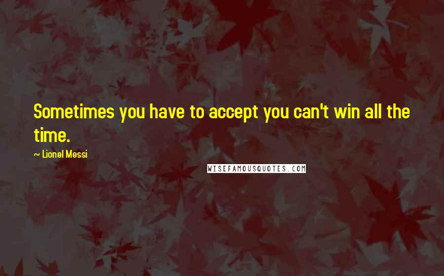 Lionel Messi Quotes: Sometimes you have to accept you can't win all the time.