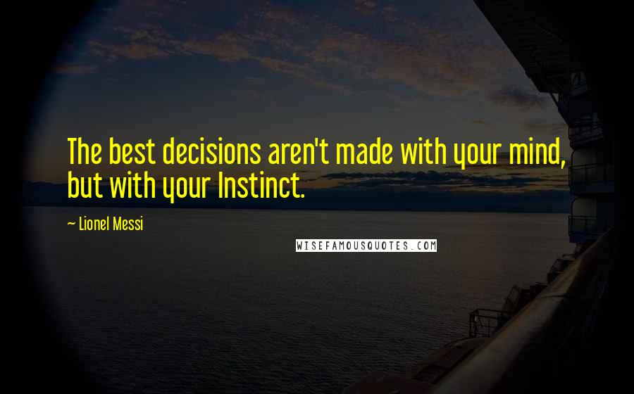 Lionel Messi Quotes: The best decisions aren't made with your mind, but with your Instinct.