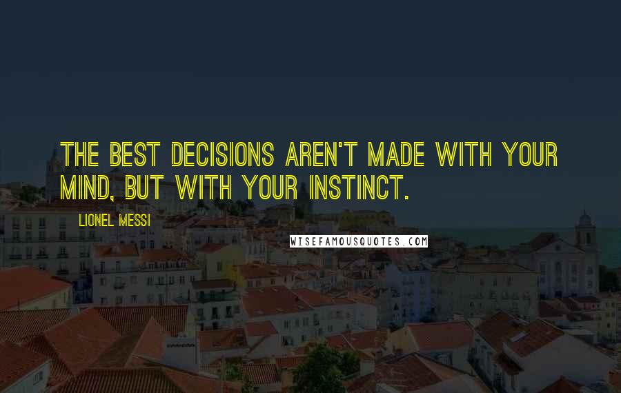 Lionel Messi Quotes: The best decisions aren't made with your mind, but with your Instinct.