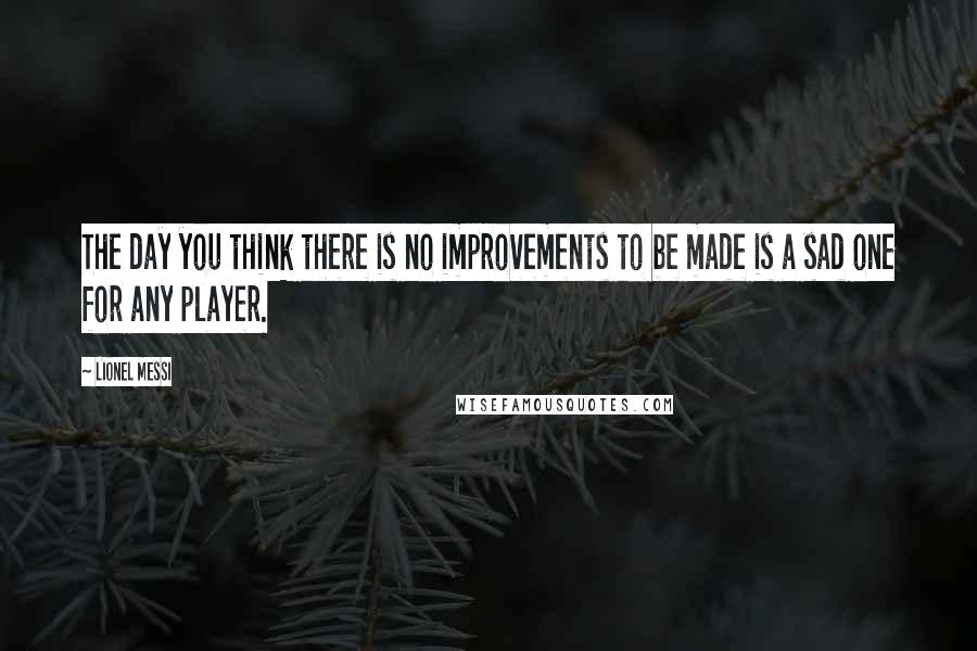 Lionel Messi Quotes: The day you think there is no improvements to be made is a sad one for any player.