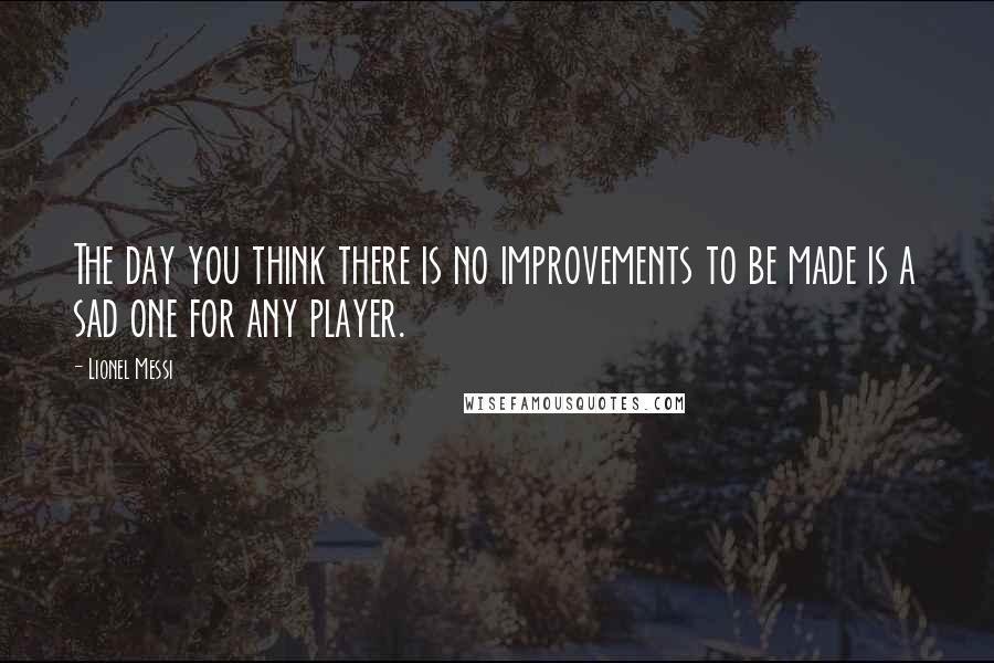 Lionel Messi Quotes: The day you think there is no improvements to be made is a sad one for any player.