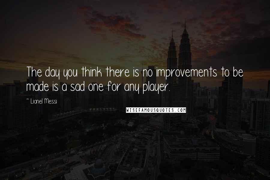 Lionel Messi Quotes: The day you think there is no improvements to be made is a sad one for any player.