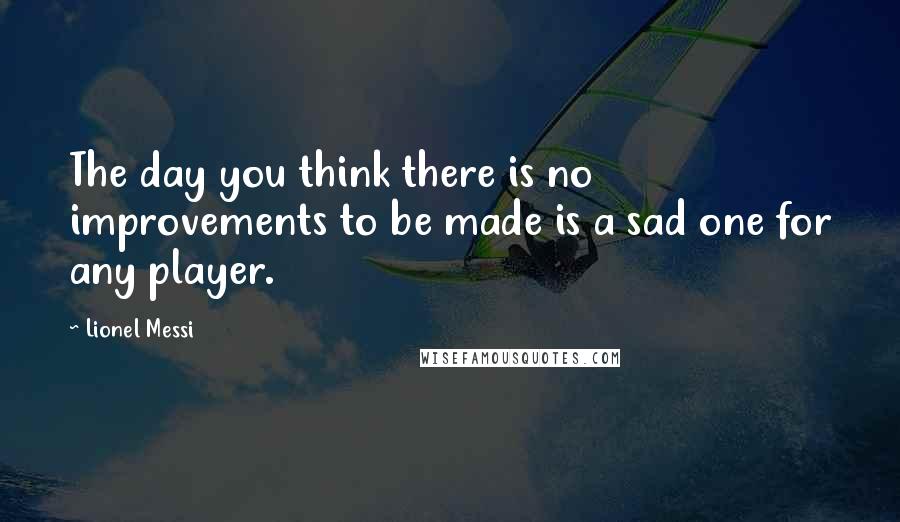 Lionel Messi Quotes: The day you think there is no improvements to be made is a sad one for any player.