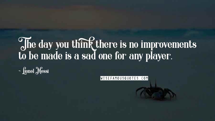 Lionel Messi Quotes: The day you think there is no improvements to be made is a sad one for any player.