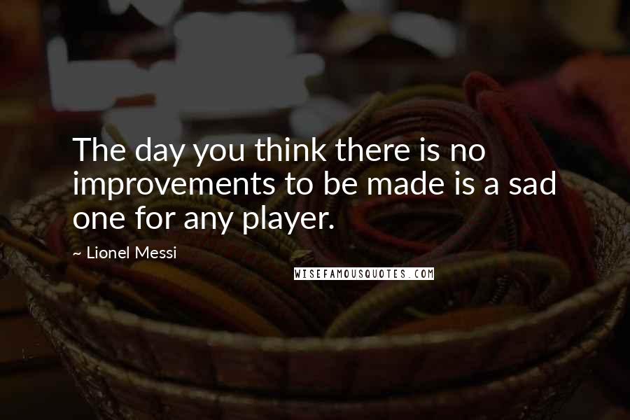 Lionel Messi Quotes: The day you think there is no improvements to be made is a sad one for any player.