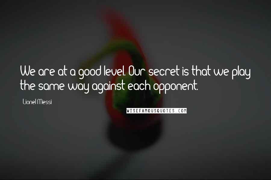 Lionel Messi Quotes: We are at a good level. Our secret is that we play the same way against each opponent.
