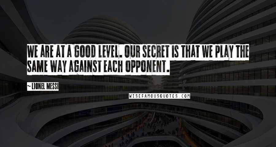 Lionel Messi Quotes: We are at a good level. Our secret is that we play the same way against each opponent.