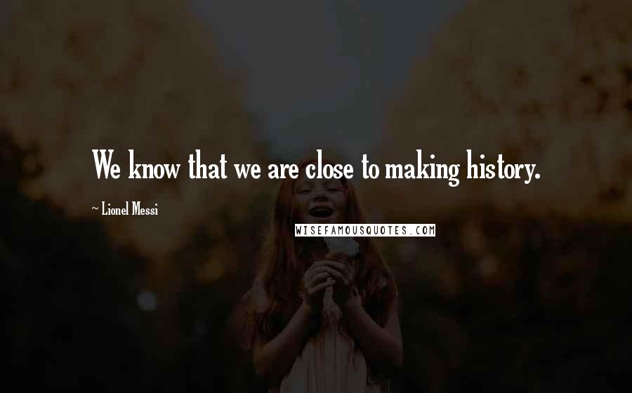 Lionel Messi Quotes: We know that we are close to making history.