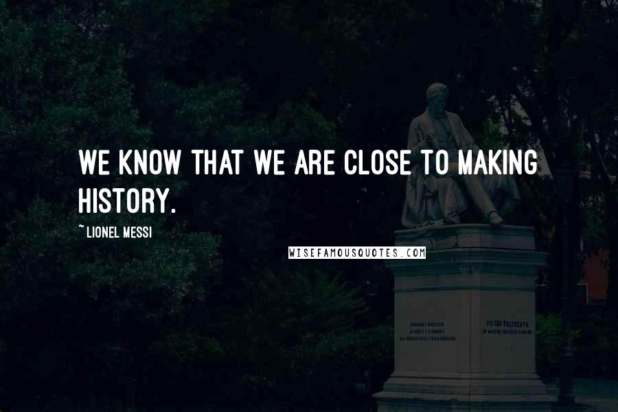 Lionel Messi Quotes: We know that we are close to making history.