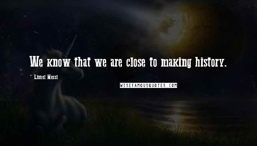 Lionel Messi Quotes: We know that we are close to making history.