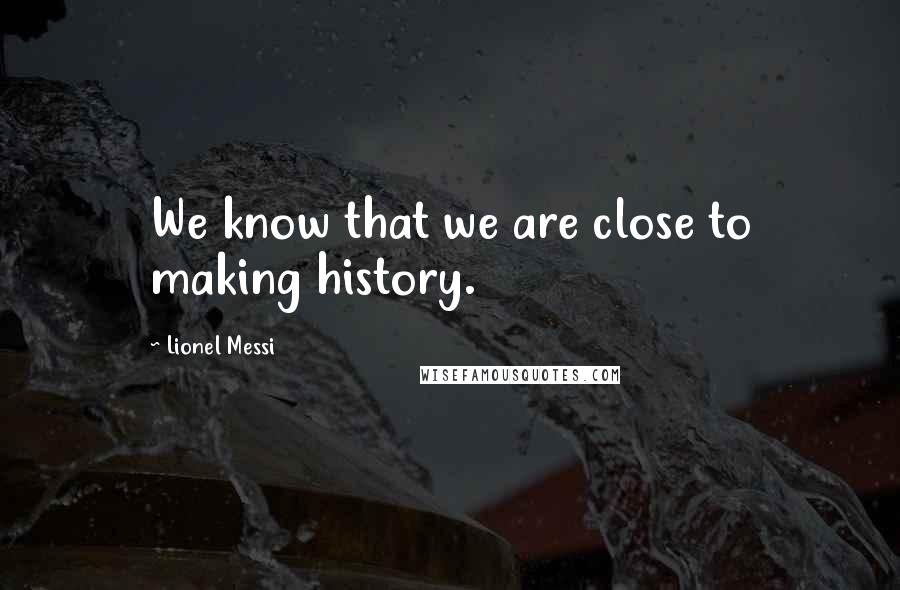 Lionel Messi Quotes: We know that we are close to making history.
