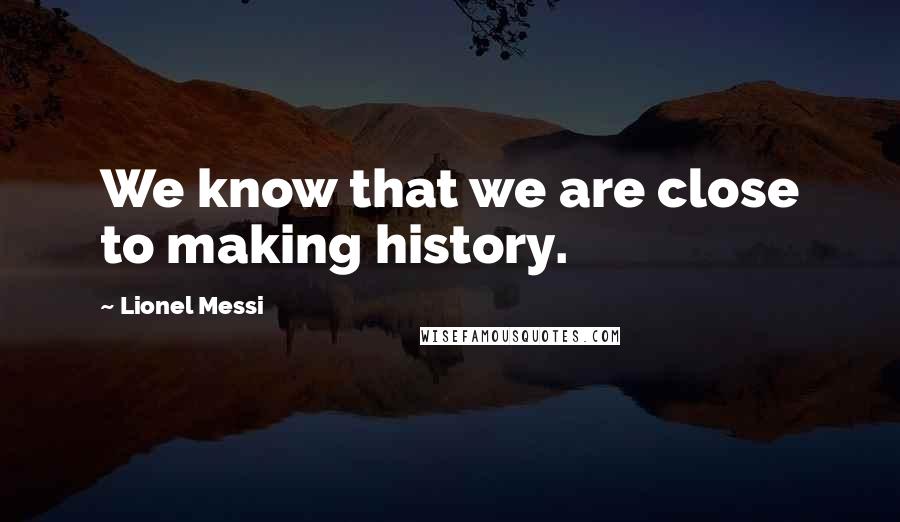 Lionel Messi Quotes: We know that we are close to making history.