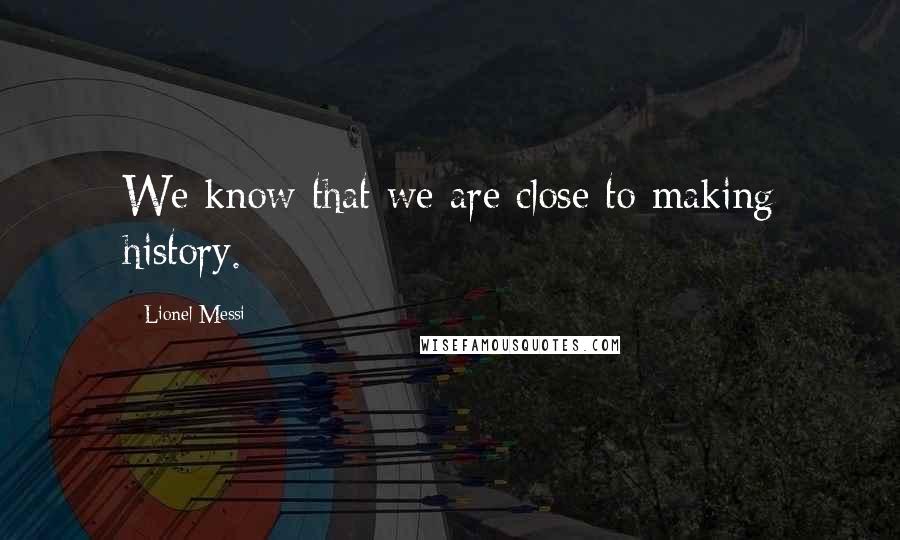 Lionel Messi Quotes: We know that we are close to making history.