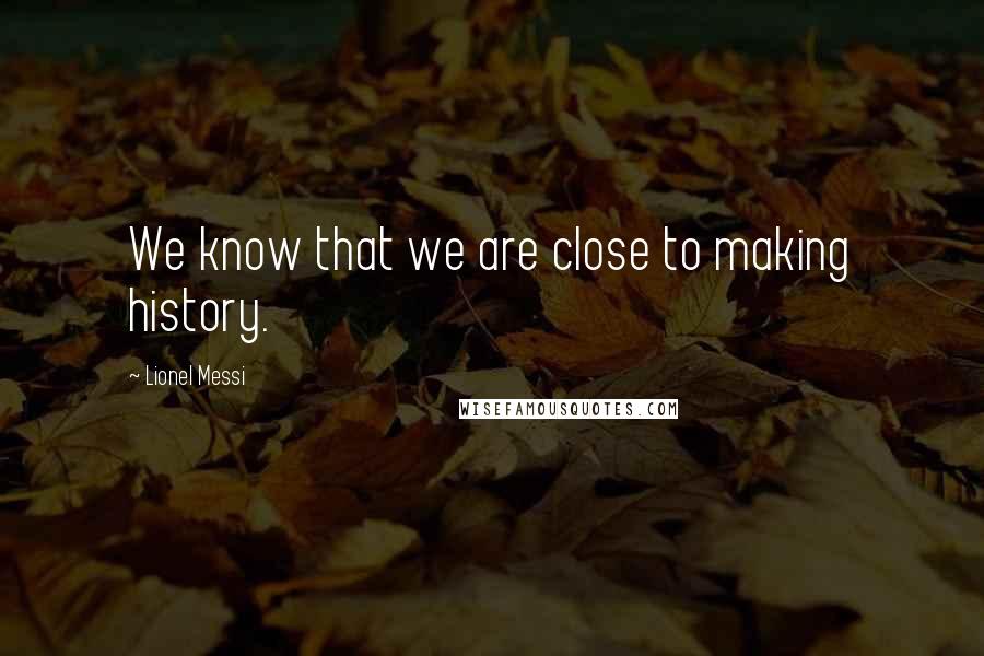 Lionel Messi Quotes: We know that we are close to making history.
