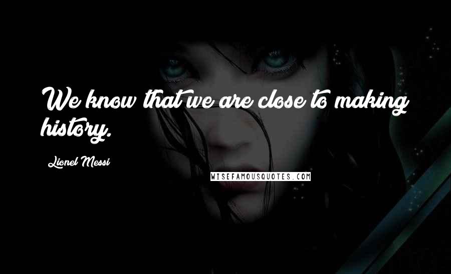 Lionel Messi Quotes: We know that we are close to making history.