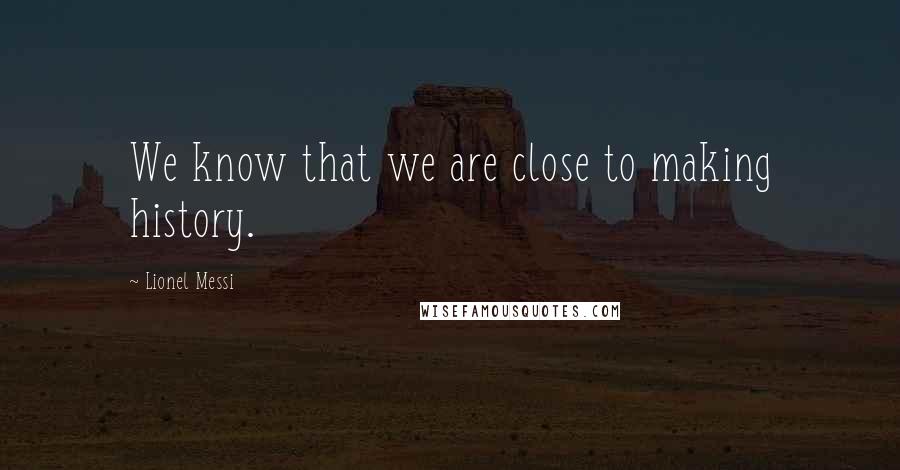 Lionel Messi Quotes: We know that we are close to making history.