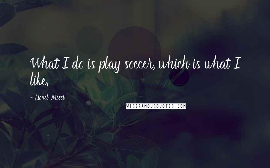 Lionel Messi Quotes: What I do is play soccer, which is what I like.