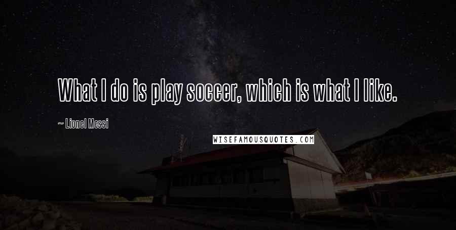 Lionel Messi Quotes: What I do is play soccer, which is what I like.