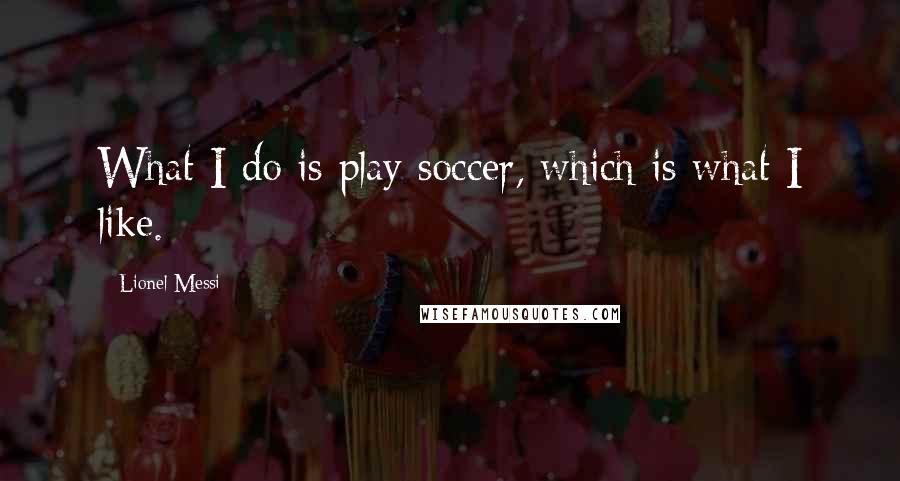 Lionel Messi Quotes: What I do is play soccer, which is what I like.