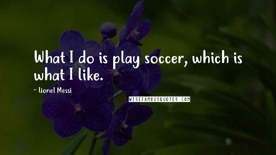 Lionel Messi Quotes: What I do is play soccer, which is what I like.