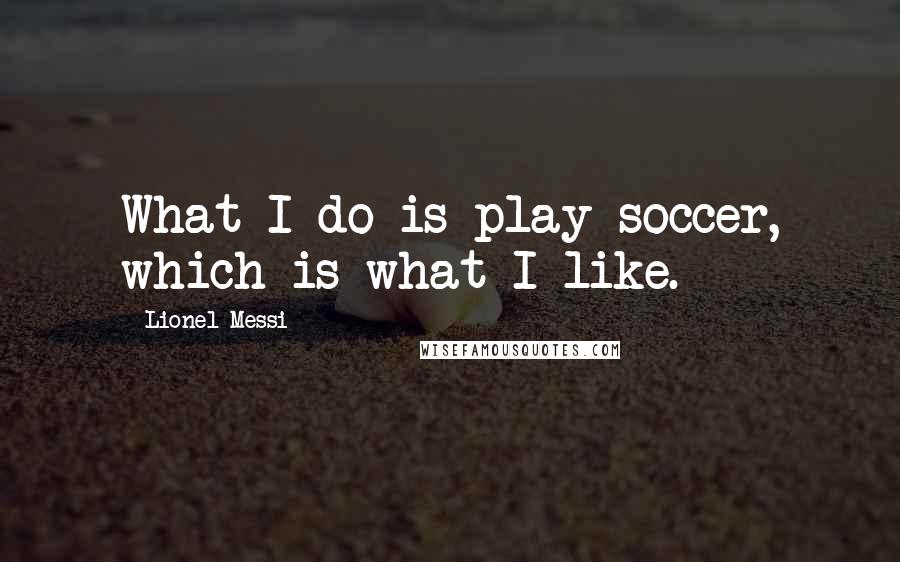 Lionel Messi Quotes: What I do is play soccer, which is what I like.