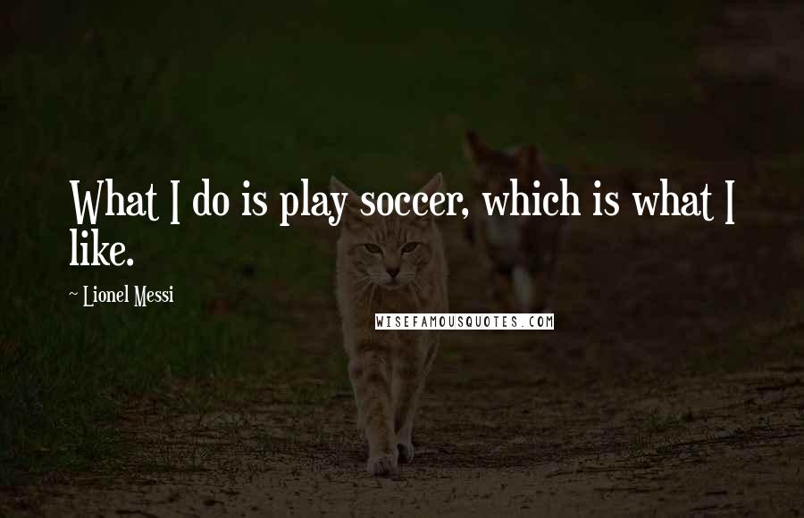 Lionel Messi Quotes: What I do is play soccer, which is what I like.