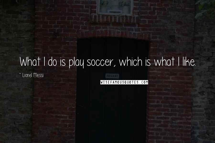 Lionel Messi Quotes: What I do is play soccer, which is what I like.