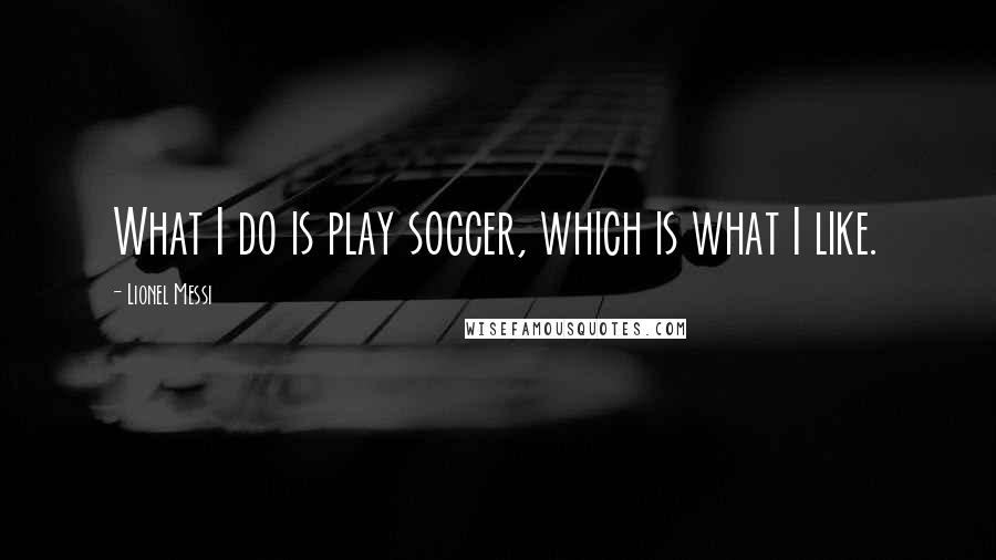 Lionel Messi Quotes: What I do is play soccer, which is what I like.