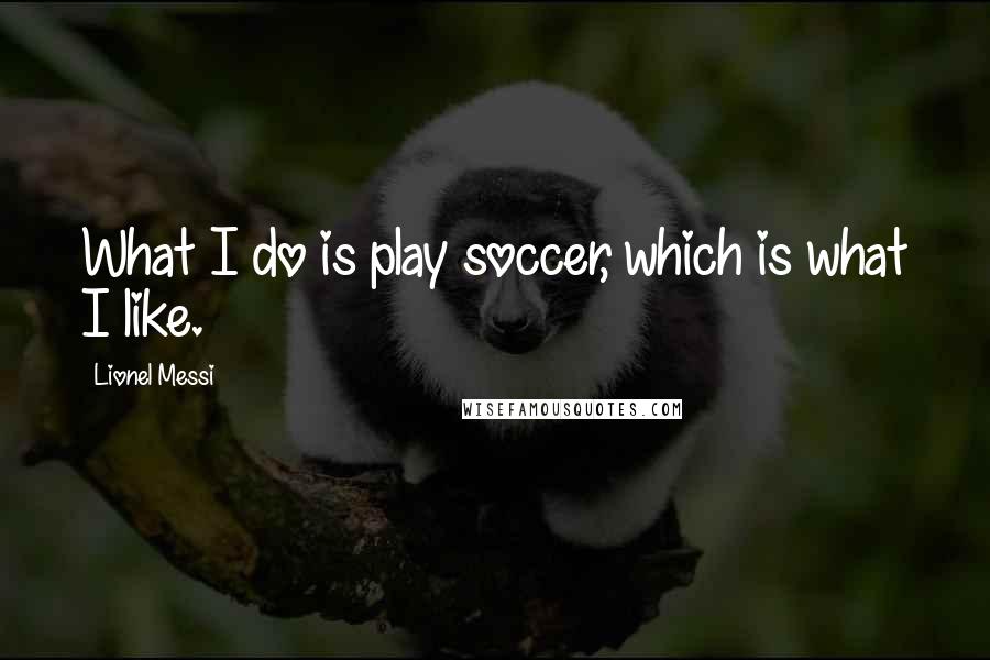 Lionel Messi Quotes: What I do is play soccer, which is what I like.