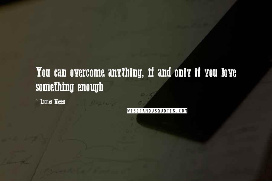 Lionel Messi Quotes: You can overcome anything, if and only if you love something enough