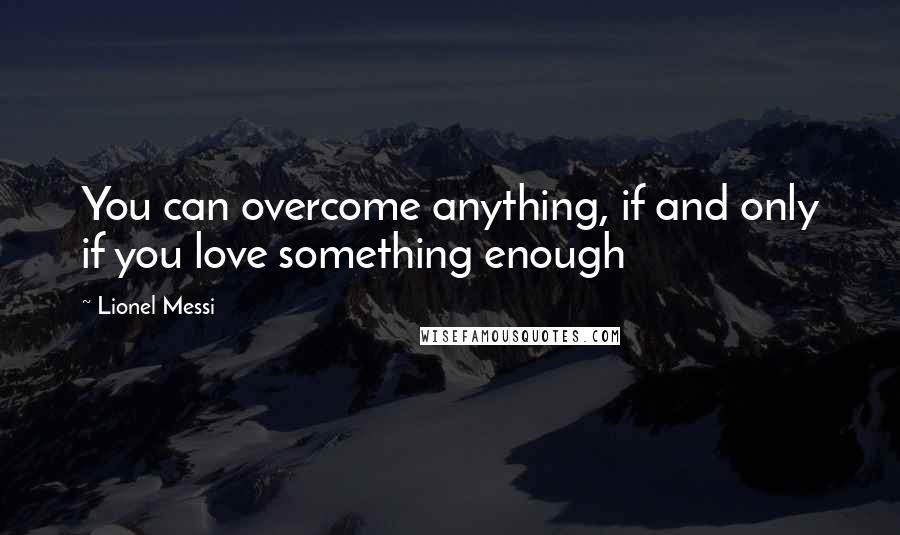 Lionel Messi Quotes: You can overcome anything, if and only if you love something enough