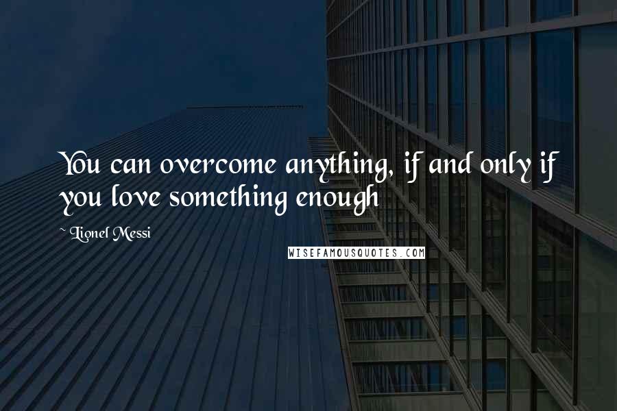 Lionel Messi Quotes: You can overcome anything, if and only if you love something enough