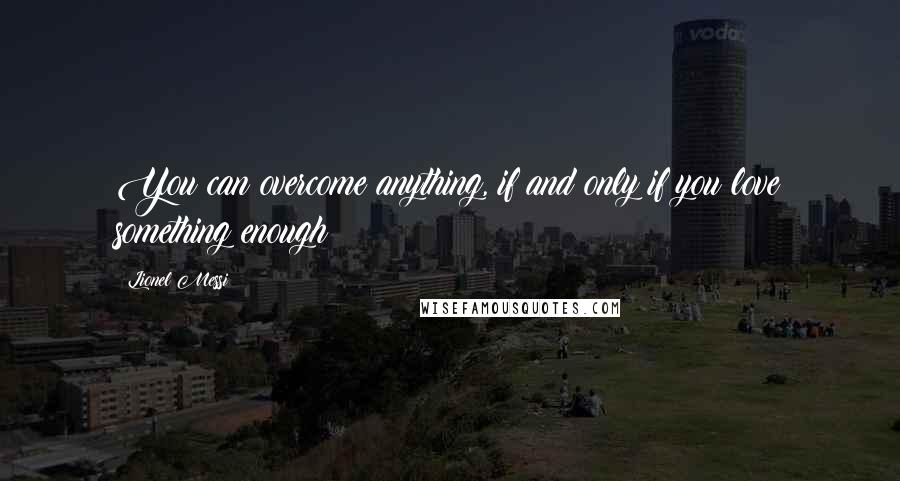 Lionel Messi Quotes: You can overcome anything, if and only if you love something enough