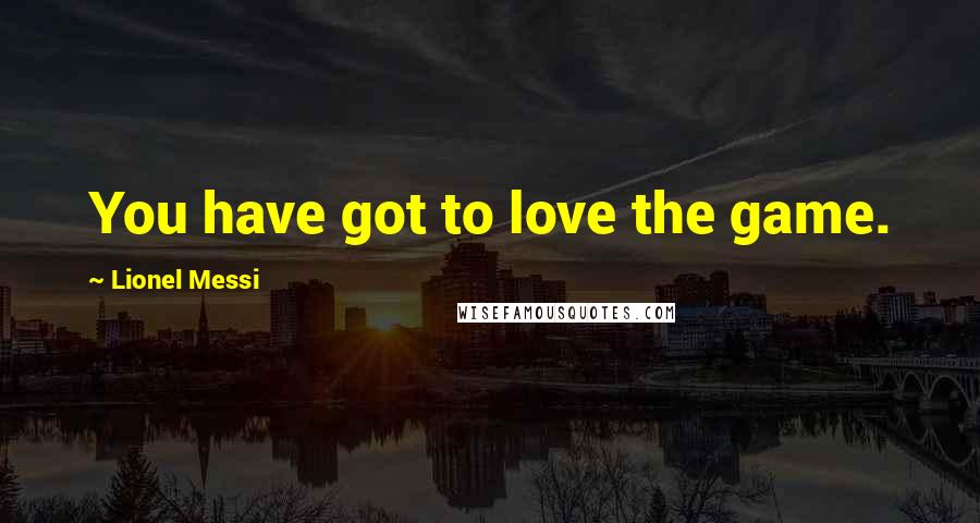 Lionel Messi Quotes: You have got to love the game.