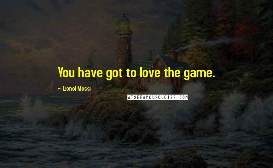 Lionel Messi Quotes: You have got to love the game.