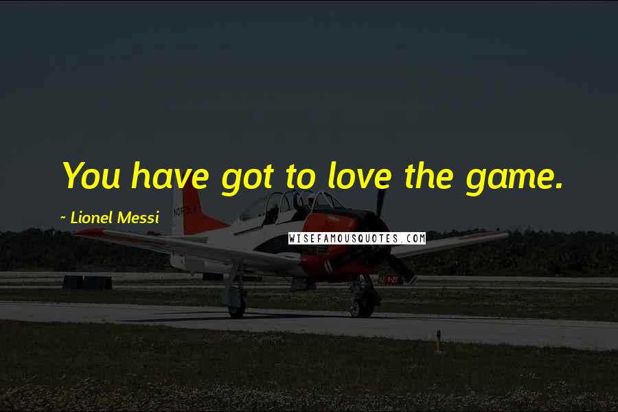 Lionel Messi Quotes: You have got to love the game.
