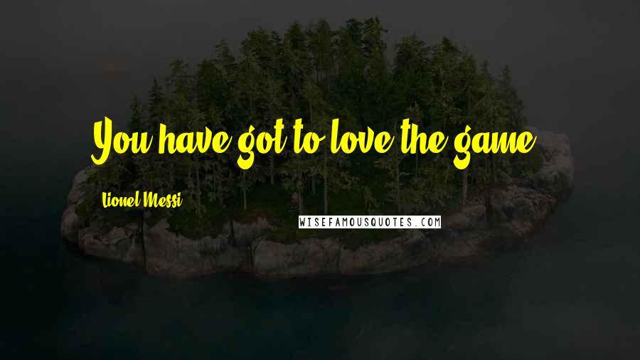 Lionel Messi Quotes: You have got to love the game.