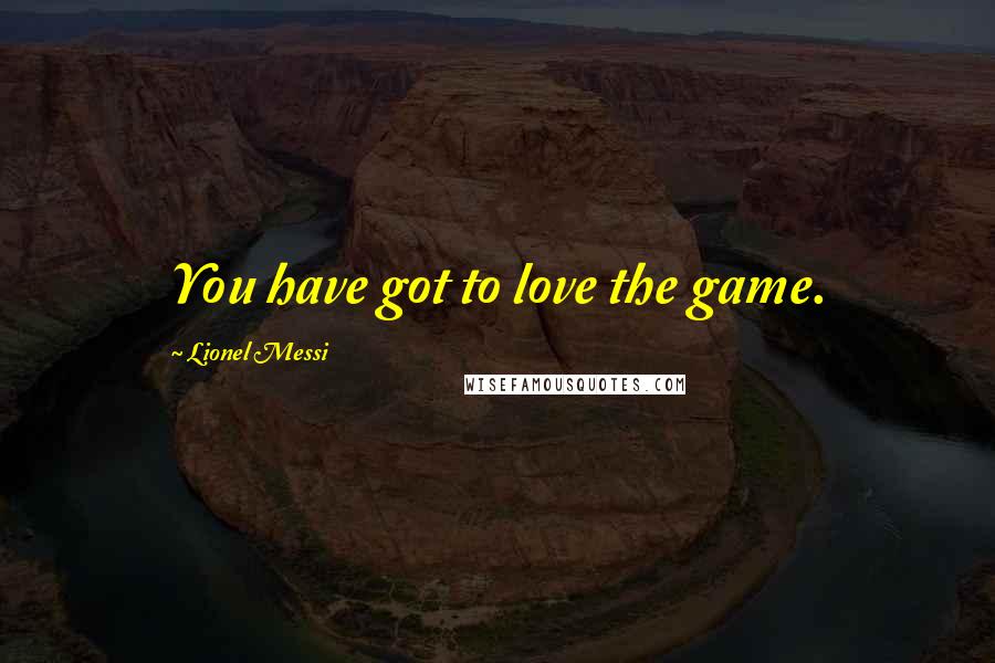 Lionel Messi Quotes: You have got to love the game.