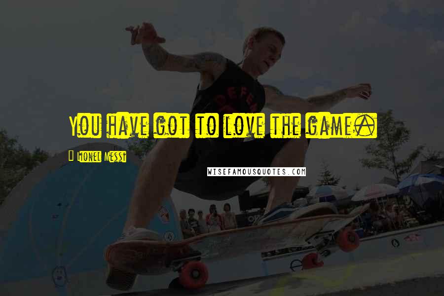 Lionel Messi Quotes: You have got to love the game.