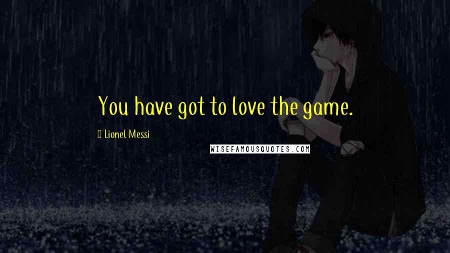 Lionel Messi Quotes: You have got to love the game.