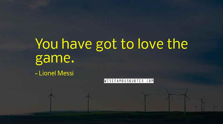 Lionel Messi Quotes: You have got to love the game.