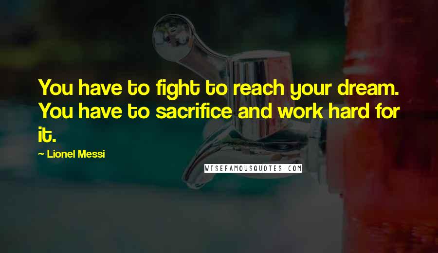 Lionel Messi Quotes: You have to fight to reach your dream. You have to sacrifice and work hard for it.