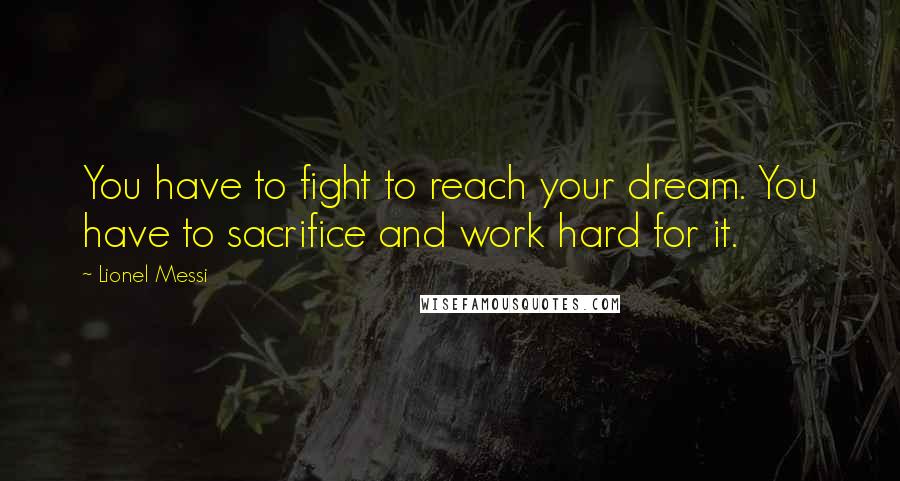 Lionel Messi Quotes: You have to fight to reach your dream. You have to sacrifice and work hard for it.