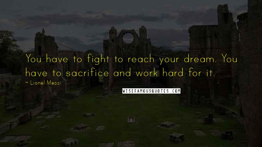 Lionel Messi Quotes: You have to fight to reach your dream. You have to sacrifice and work hard for it.