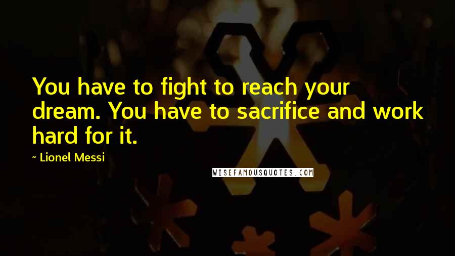 Lionel Messi Quotes: You have to fight to reach your dream. You have to sacrifice and work hard for it.